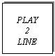 Text Box: PLAY 
2 
LINE
